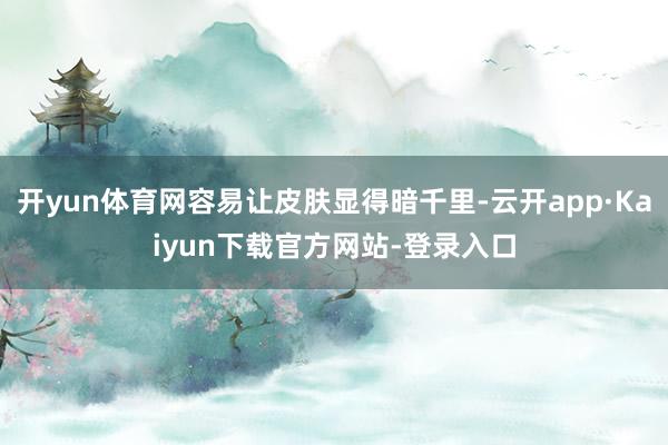 开yun体育网容易让皮肤显得暗千里-云开app·Kaiyun下载官方网站-登录入口
