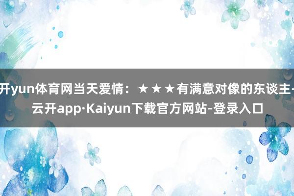 开yun体育网当天爱情：★★★有满意对像的东谈主-云开app·Kaiyun下载官方网站-登录入口