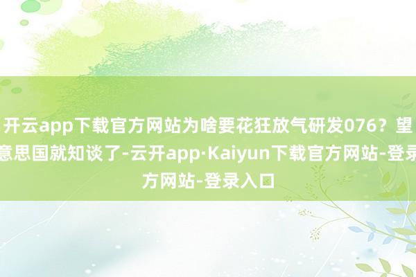开云app下载官方网站为啥要花狂放气研发076？望望好意思国就知谈了-云开app·Kaiyun下载官方网站-登录入口