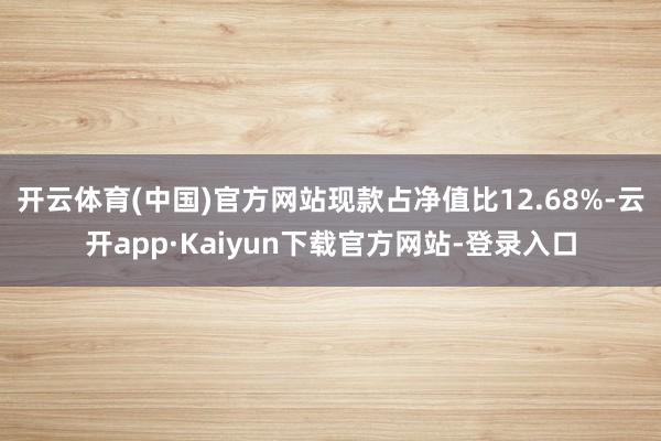 开云体育(中国)官方网站现款占净值比12.68%-云开app·Kaiyun下载官方网站-登录入口
