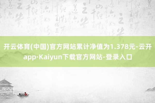 开云体育(中国)官方网站累计净值为1.378元-云开app·Kaiyun下载官方网站-登录入口