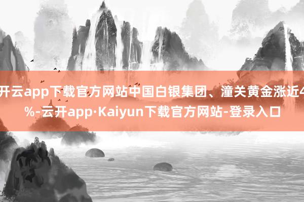 开云app下载官方网站中国白银集团、潼关黄金涨近4%-云开app·Kaiyun下载官方网站-登录入口