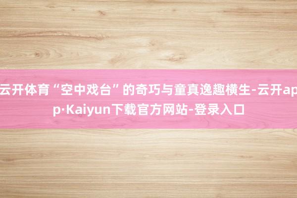 云开体育“空中戏台”的奇巧与童真逸趣横生-云开app·Kaiyun下载官方网站-登录入口