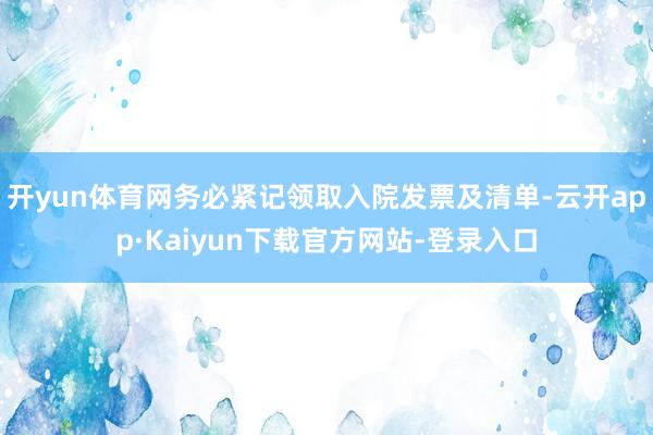 开yun体育网务必紧记领取入院发票及清单-云开app·Kaiyun下载官方网站-登录入口