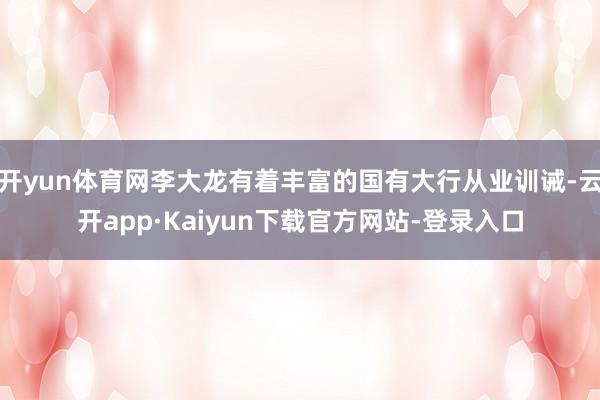 开yun体育网李大龙有着丰富的国有大行从业训诫-云开app·Kaiyun下载官方网站-登录入口