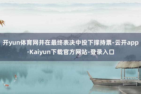开yun体育网并在最终表决中投下撑持票-云开app·Kaiyun下载官方网站-登录入口