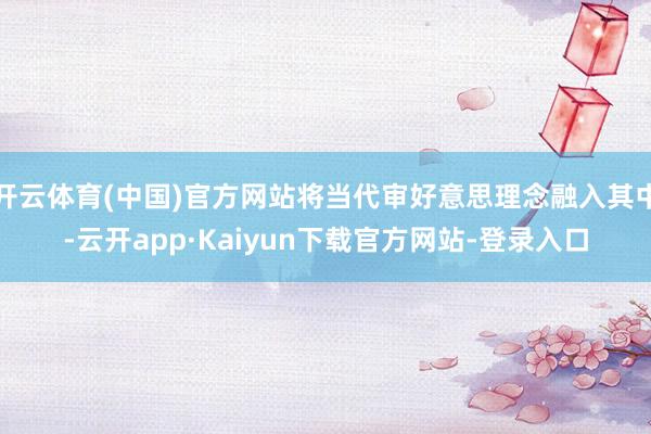 开云体育(中国)官方网站将当代审好意思理念融入其中-云开app·Kaiyun下载官方网站-登录入口