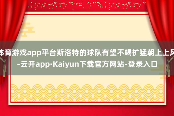 体育游戏app平台斯洛特的球队有望不竭扩猛朝上上风-云开app·Kaiyun下载官方网站-登录入口