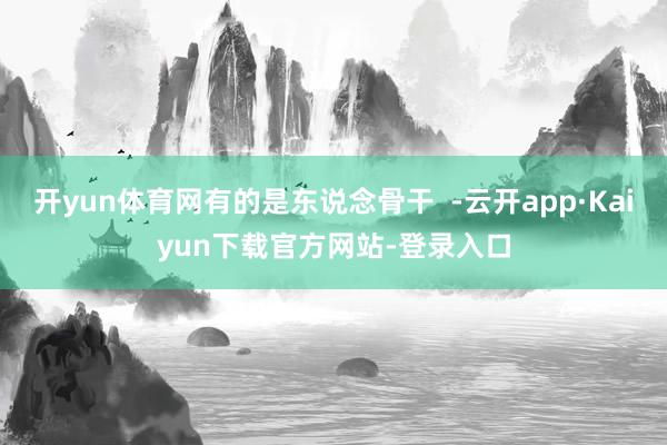 开yun体育网有的是东说念骨干  -云开app·Kaiyun下载官方网站-登录入口