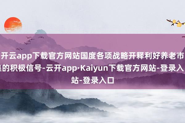开云app下载官方网站国度各项战略开释利好养老市集的积极信号-云开app·Kaiyun下载官方网站-登录入口
