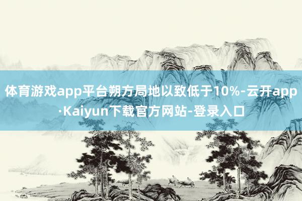体育游戏app平台朔方局地以致低于10%-云开app·Kaiyun下载官方网站-登录入口