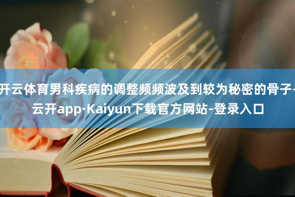开云体育男科疾病的调整频频波及到较为秘密的骨子-云开app·Kaiyun下载官方网站-登录入口