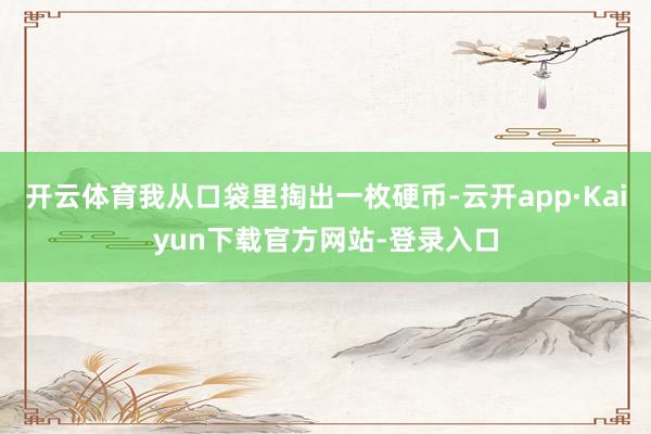 开云体育我从口袋里掏出一枚硬币-云开app·Kaiyun下载官方网站-登录入口