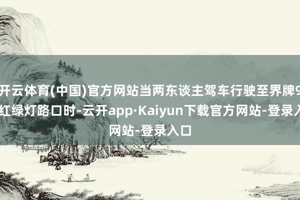 开云体育(中国)官方网站当两东谈主驾车行驶至界牌909红绿灯路口时-云开app·Kaiyun下载官方网站-登录入口