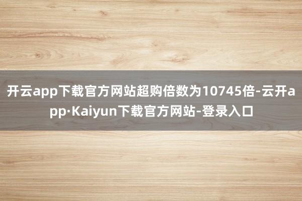 开云app下载官方网站超购倍数为10745倍-云开app·Kaiyun下载官方网站-登录入口