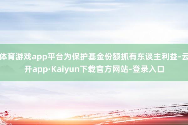 体育游戏app平台为保护基金份额抓有东谈主利益-云开app·Kaiyun下载官方网站-登录入口