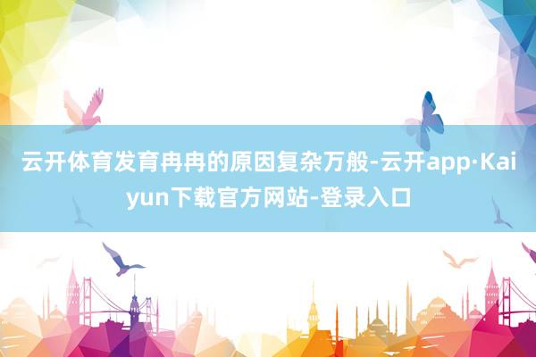 云开体育发育冉冉的原因复杂万般-云开app·Kaiyun下载官方网站-登录入口