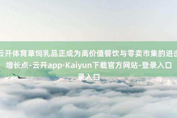 云开体育草饲乳品正成为高价值餐饮与零卖市集的进击增长点-云开app·Kaiyun下载官方网站-登录入口