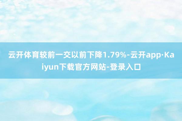 云开体育较前一交以前下降1.79%-云开app·Kaiyun下载官方网站-登录入口