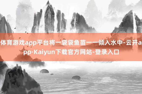 体育游戏app平台将一袋袋鱼苗一一倾入水中-云开app·Kaiyun下载官方网站-登录入口