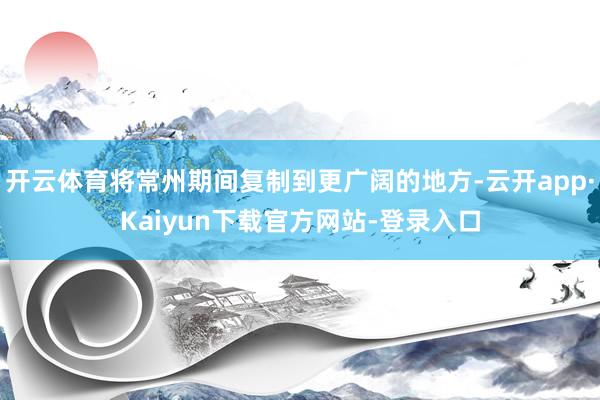 开云体育将常州期间复制到更广阔的地方-云开app·Kaiyun下载官方网站-登录入口