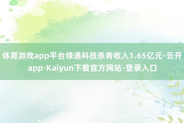 体育游戏app平台绿通科技杀青收入1.65亿元-云开app·Kaiyun下载官方网站-登录入口