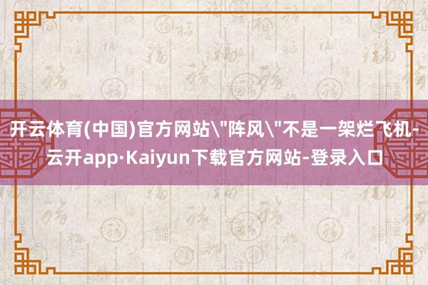 开云体育(中国)官方网站＂阵风＂不是一架烂飞机-云开app·Kaiyun下载官方网站-登录入口