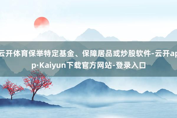 云开体育保举特定基金、保障居品或炒股软件-云开app·Kaiyun下载官方网站-登录入口