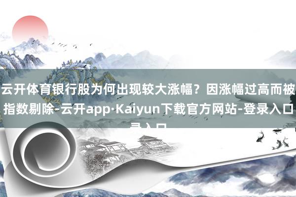 云开体育　　银行股为何出现较大涨幅？因涨幅过高而被指数剔除-云开app·Kaiyun下载官方网站-登录入口