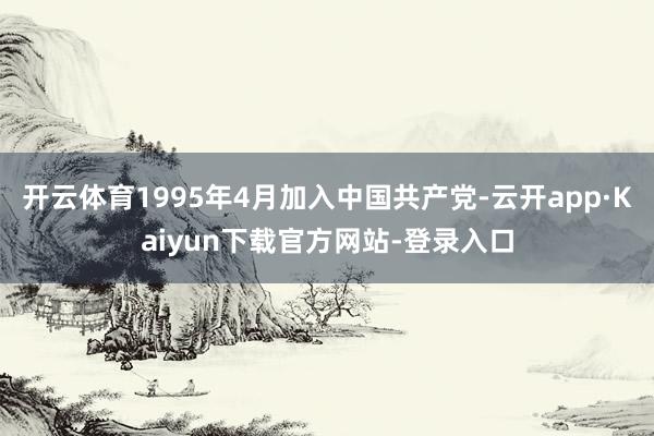 开云体育1995年4月加入中国共产党-云开app·Kaiyun下载官方网站-登录入口