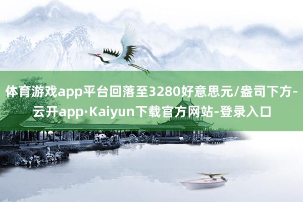 体育游戏app平台回落至3280好意思元/盎司下方-云开app·Kaiyun下载官方网站-登录入口