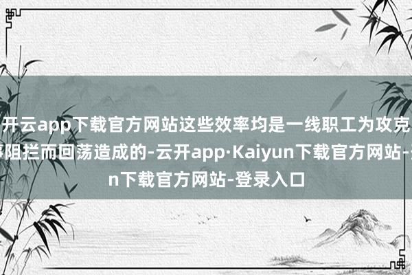 开云app下载官方网站这些效率均是一线职工为攻克坐蓐本事阻拦而回荡造成的-云开app·Kaiyun下载官方网站-登录入口