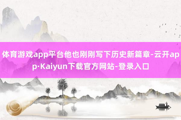 体育游戏app平台他也刚刚写下历史新篇章-云开app·Kaiyun下载官方网站-登录入口