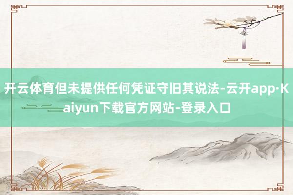 开云体育但未提供任何凭证守旧其说法-云开app·Kaiyun下载官方网站-登录入口