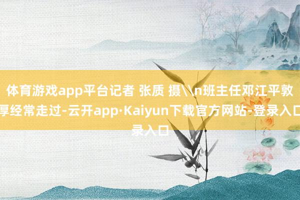 体育游戏app平台记者 张质 摄\n班主任邓江平敦厚经常走过-云开app·Kaiyun下载官方网站-登录入口