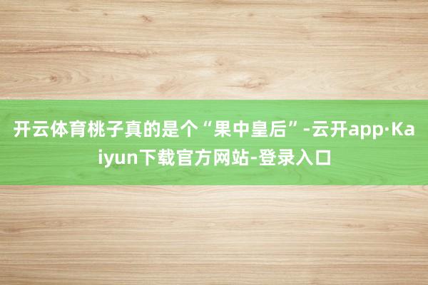 开云体育桃子真的是个“果中皇后”-云开app·Kaiyun下载官方网站-登录入口