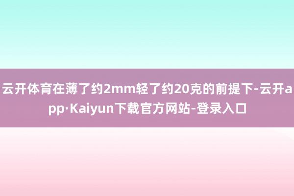云开体育在薄了约2mm轻了约20克的前提下-云开app·Kaiyun下载官方网站-登录入口