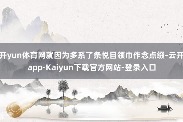 开yun体育网就因为多系了条悦目领巾作念点缀-云开app·Kaiyun下载官方网站-登录入口