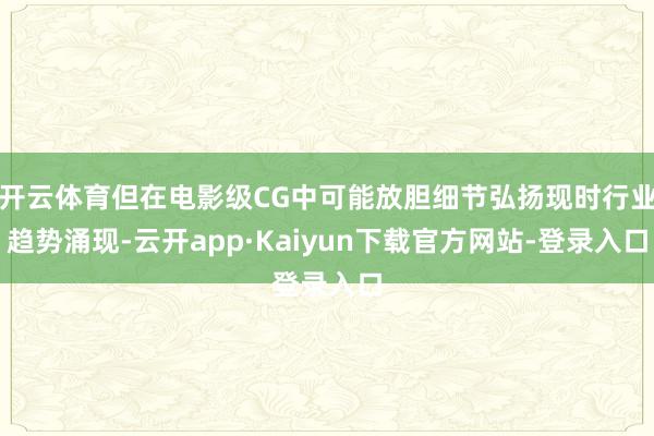开云体育但在电影级CG中可能放胆细节弘扬现时行业趋势涌现-云开app·Kaiyun下载官方网站-登录入口