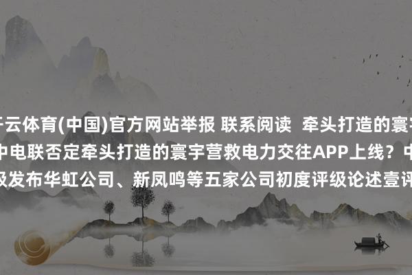 开云体育(中国)官方网站举报 联系阅读  牵头打造的寰宇营救电力交往APP上线？中电联否定牵头打造的寰宇营救电力交往APP上线？中电联否定    05-12 20:55     壹评级发布华虹公司、新凤鸣等五家公司初度评级论述壹评级发布华虹公司、新凤鸣等五家公司初度评级论述    60  04-24 17:28     大商所治疗液化石油气期货物种合约手续费尺度大商所治疗液化石油气期货物种合约手续