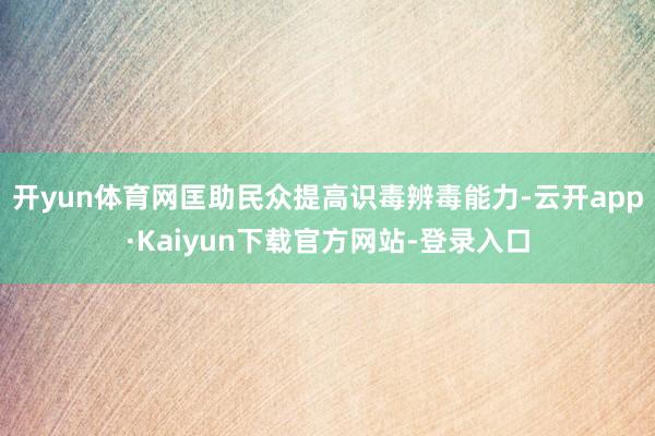 开yun体育网匡助民众提高识毒辨毒能力-云开app·Kaiyun下载官方网站-登录入口
