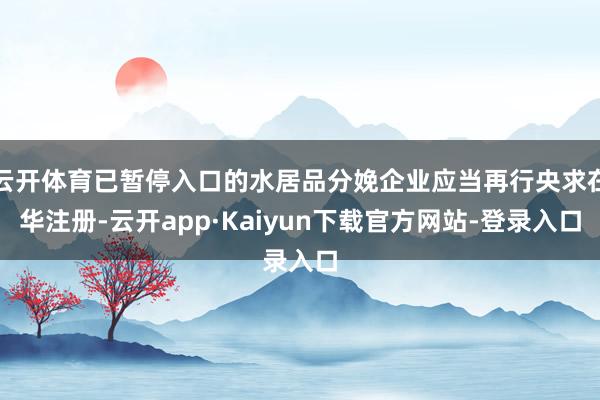 云开体育已暂停入口的水居品分娩企业应当再行央求在华注册-云开app·Kaiyun下载官方网站-登录入口