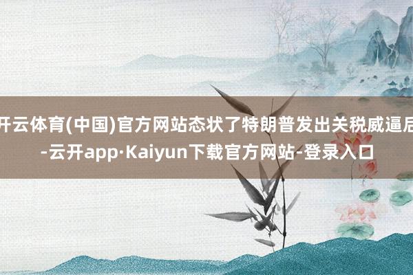 开云体育(中国)官方网站态状了特朗普发出关税威逼后-云开app·Kaiyun下载官方网站-登录入口