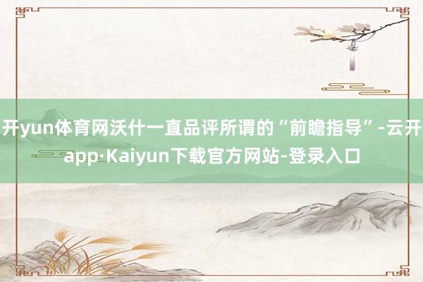 开yun体育网沃什一直品评所谓的“前瞻指导”-云开app·Kaiyun下载官方网站-登录入口