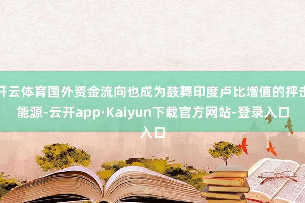 开云体育国外资金流向也成为鼓舞印度卢比增值的抨击能源-云开app·Kaiyun下载官方网站-登录入口