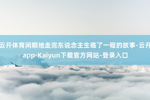云开体育闲暇地走完东说念主生临了一程的故事-云开app·Kaiyun下载官方网站-登录入口