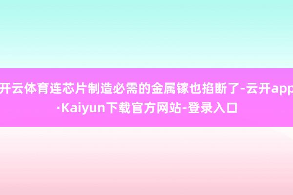 开云体育连芯片制造必需的金属镓也掐断了-云开app·Kaiyun下载官方网站-登录入口