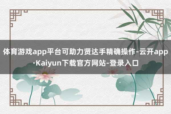 体育游戏app平台可助力贤达手精确操作-云开app·Kaiyun下载官方网站-登录入口