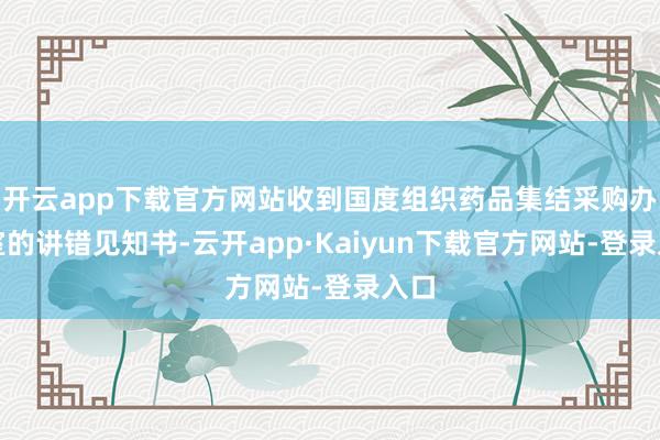 开云app下载官方网站收到国度组织药品集结采购办公室的讲错见知书-云开app·Kaiyun下载官方网站-登录入口