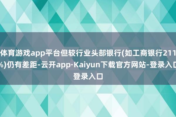体育游戏app平台但较行业头部银行(如工商银行211%)仍有差距-云开app·Kaiyun下载官方网站-登录入口